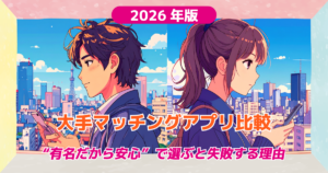 大手マッチングアプリ比較【2026年版】“有名だから安心”で選ぶと失敗する理由