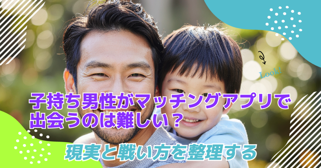 子持ち男性がマッチングアプリで出会うのは難しい？現実と戦い方を整理する